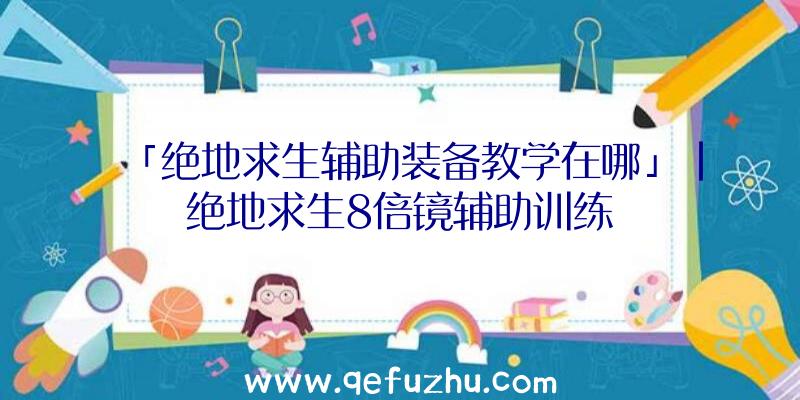 「绝地求生辅助装备教学在哪」|绝地求生8倍镜辅助训练